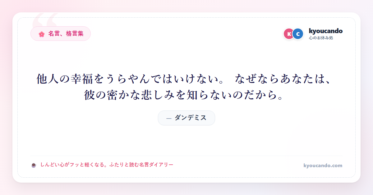 他人の幸福をうらやんではいけない。 なぜならあなたは、彼の密かな悲しみを知らないのだから。
