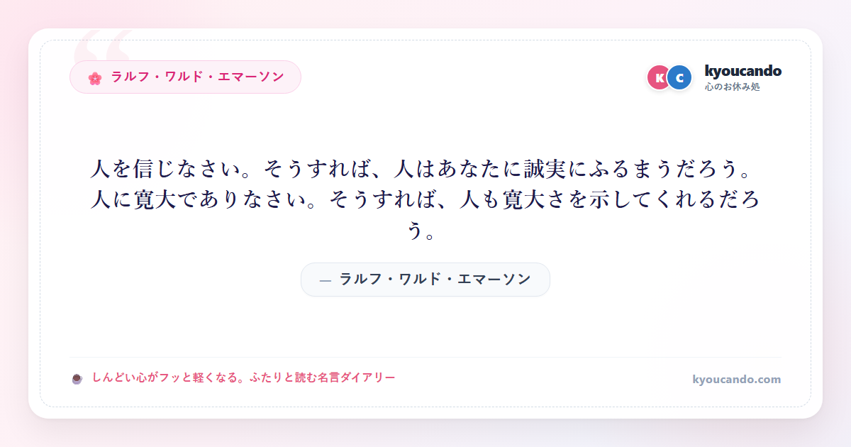 人を信じなさい。そうすれば、人はあなたに誠実にふるまうだろう。人に寛大でありなさい。そうすれば、人も寛大さを示してくれるだろう。