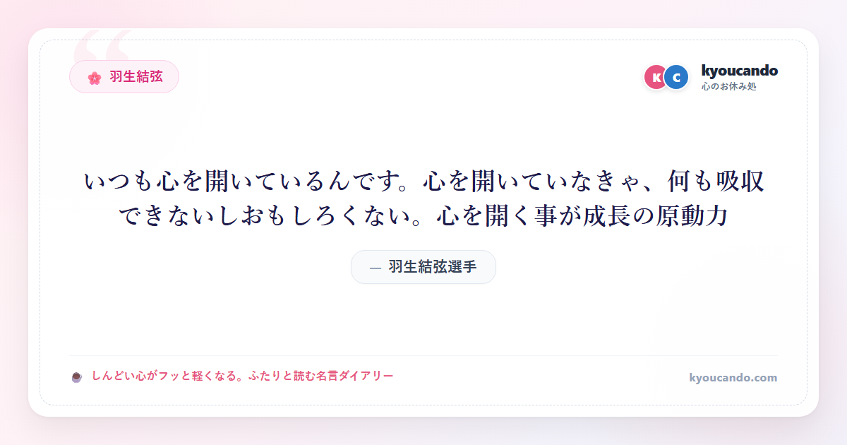 羽生結弦選手：いつも心を開いているんです。心を開いていなきゃ、何も吸収できないしおもしろくない。心を開く事が成長の原動力