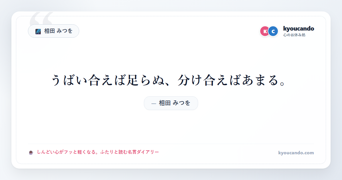 相田 みつを:うばい合えば足らぬ、分け合えばあまる。