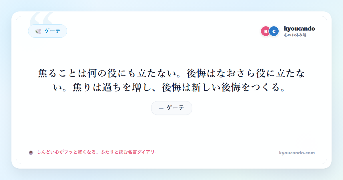ゲーテ：焦ることは何の役にも立たない。後悔はなおさら役に立たない。焦りは過ちを増し、後悔は新しい後悔をつくる。
