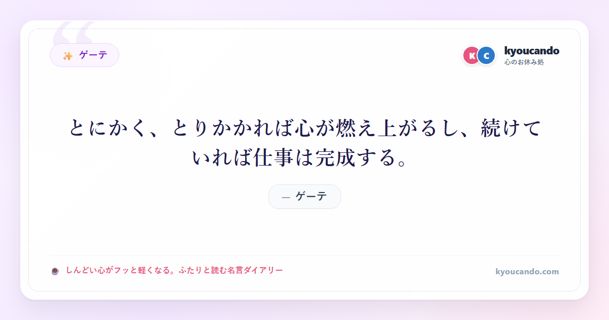 ゲーテ：とにかく、とりかかれば心が燃え上がるし、続けていれば仕事は完成する。
