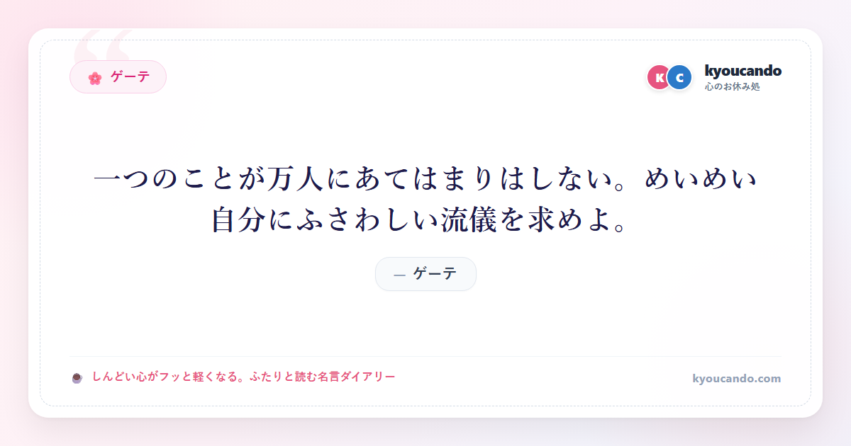 ゲーテ：一つのことが万人にあてはまりはしない。めいめい自分にふさわしい流儀を求めよ。