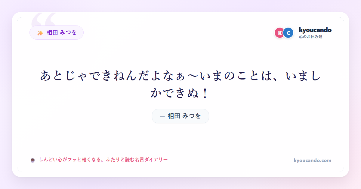 相田 みつを:あとじゃできねんだよなぁ～いまのことは、いましかできぬ！