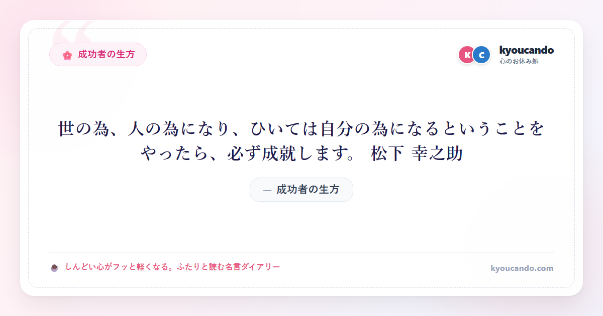 世の為、人の為になり、ひいては自分の為になるということをやったら、必ず成就します。 松下 幸之助
