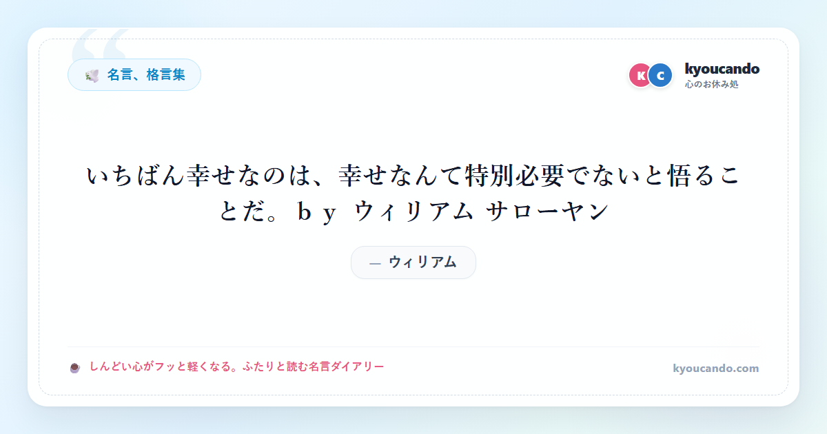 いちばん幸せなのは、幸せなんて特別必要でないと悟ることだ。ｂｙ ウィリアム サローヤン