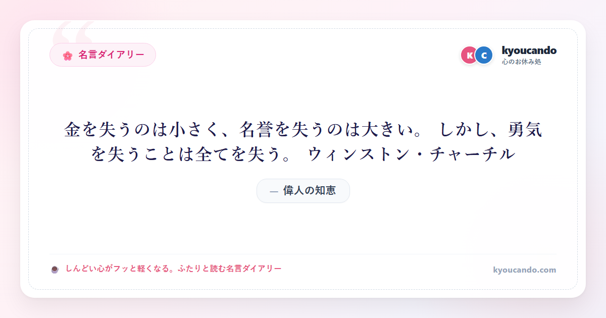 金を失うのは小さく、名誉を失うのは大きい。 しかし、勇気を失うことは全てを失う。 ウィンストン・チャーチル