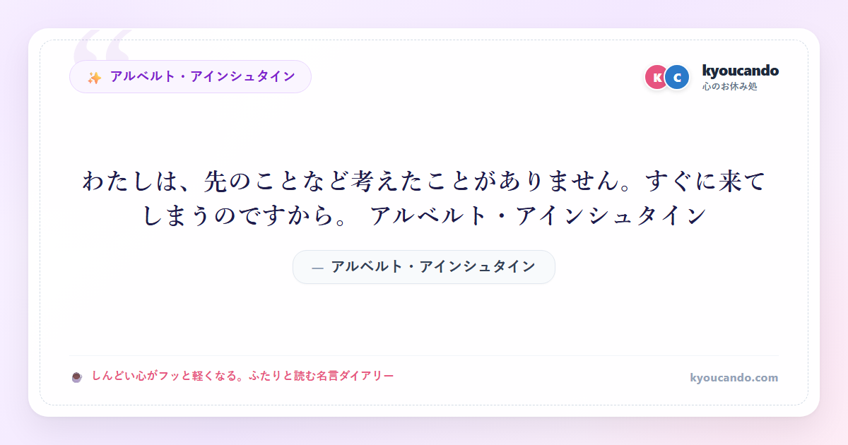 わたしは、先のことなど考えたことがありません。すぐに来てしまうのですから。 アルベルト・アインシュタイン