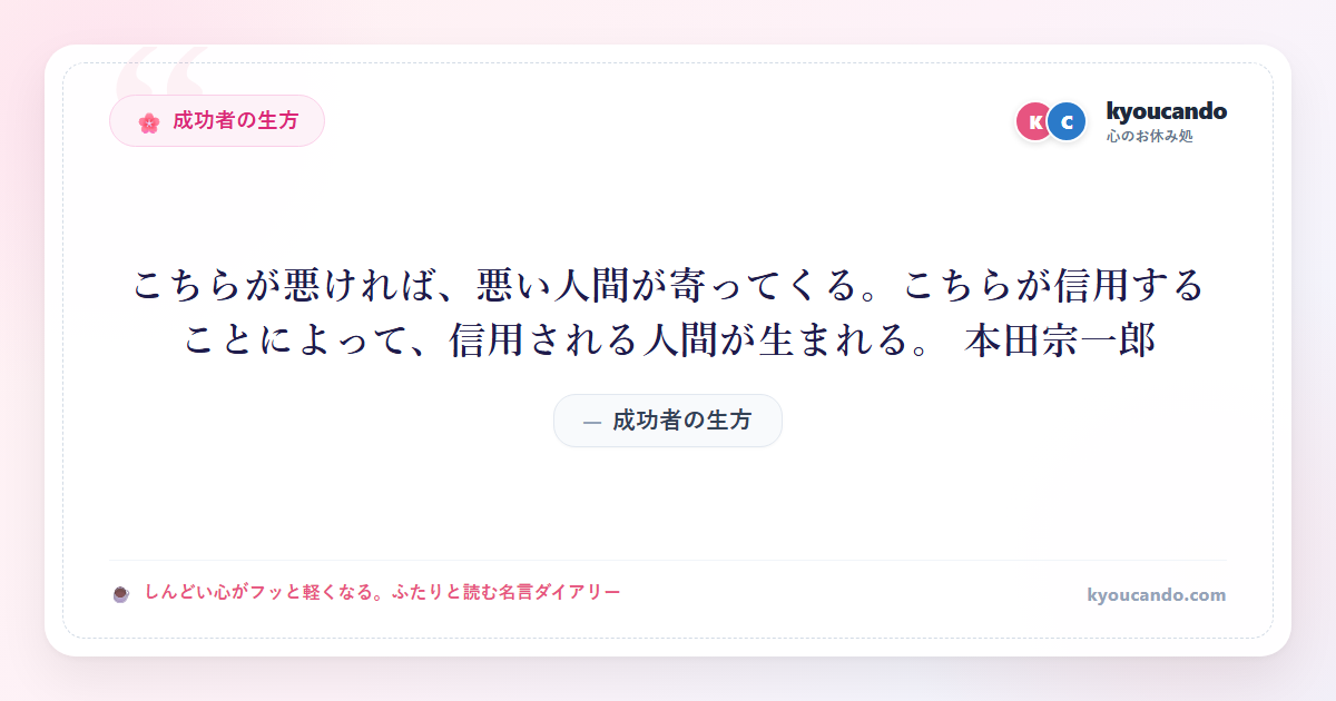 こちらが悪ければ、悪い人間が寄ってくる。こちらが信用することによって、信用される人間が生まれる。 本田宗一郎