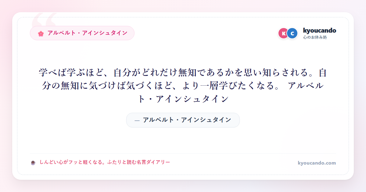 学べば学ぶほど、自分がどれだけ無知であるかを思い知らされる。自分の無知に気づけば気づくほど、より一層学びたくなる。 アルベルト・アインシュタイン