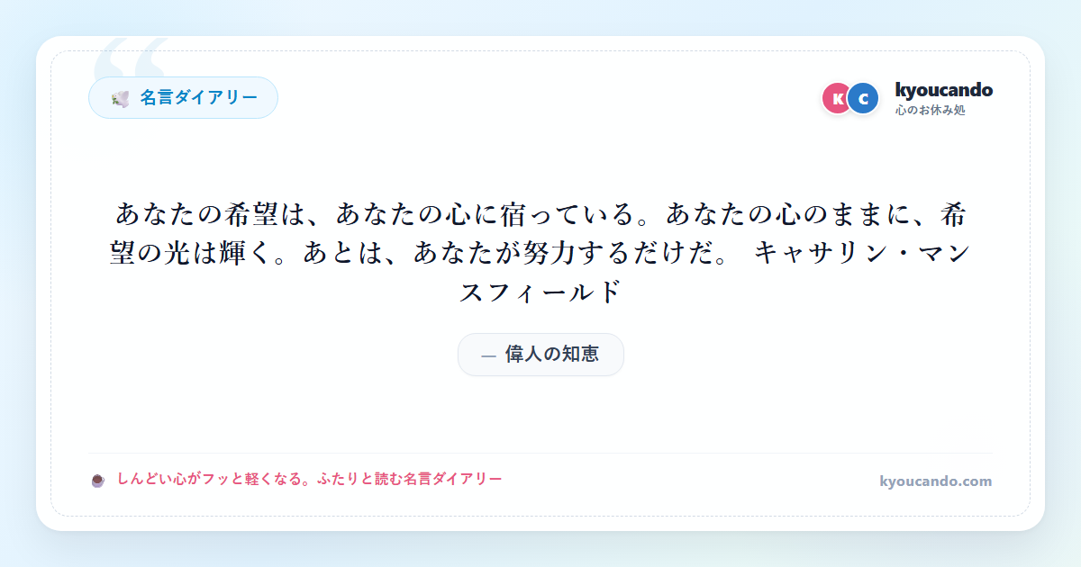 あなたの希望は、あなたの心に宿っている。あなたの心のままに、希望の光は輝く。あとは、あなたが努力するだけだ。 キャサリン・マンスフィールド