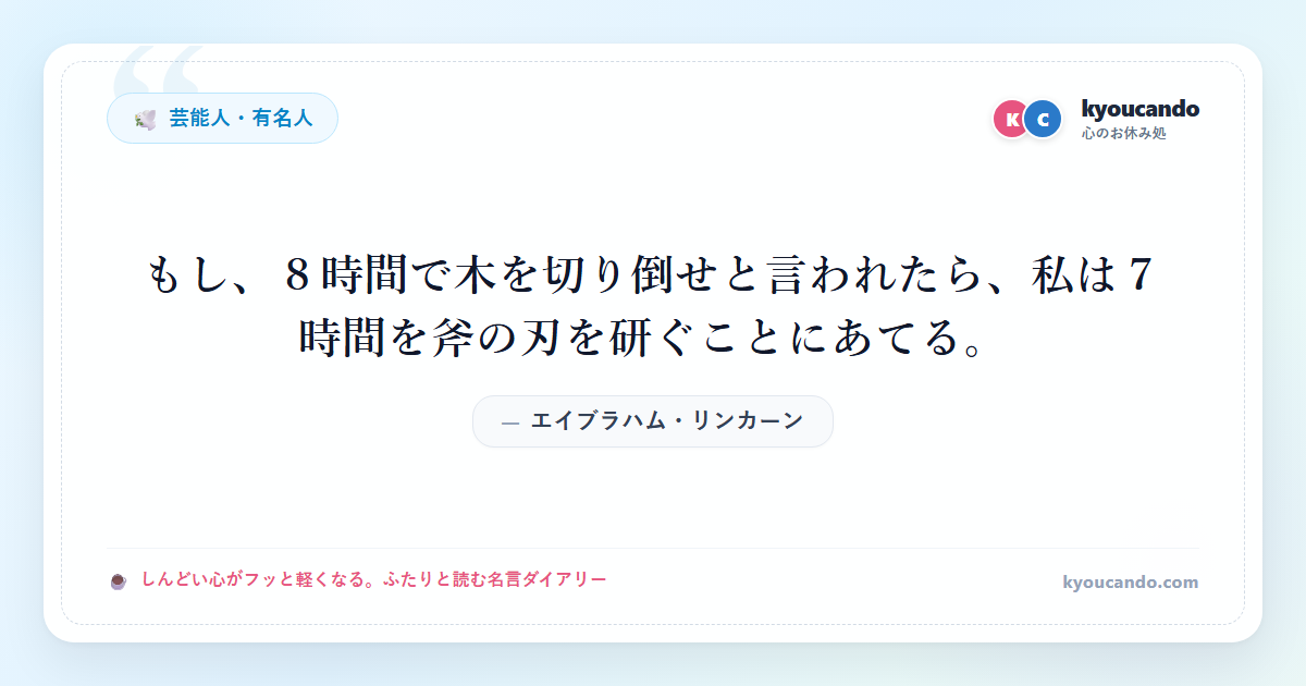 エイブラハム・リンカーン：もし、８時間で木を切り倒せと言われたら、私は７時間を斧の刃を研ぐことにあてる。