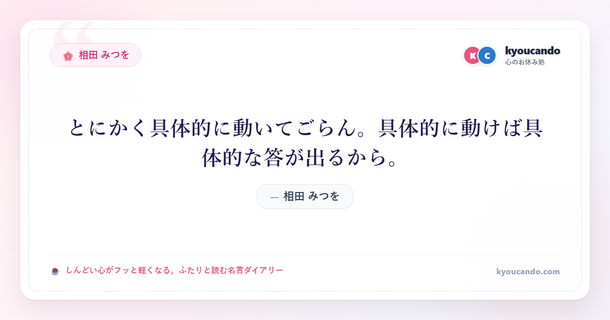 相田 みつを:とにかく具体的に動いてごらん。具体的に動けば具体的な答が出るから。
