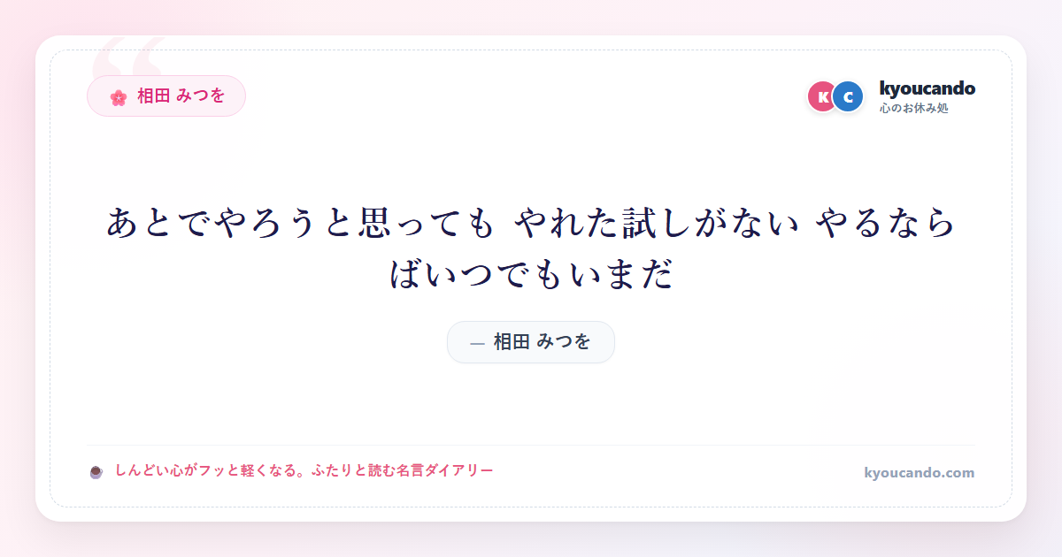 相田 みつを：あとでやろうと思っても やれた試しがない やるならばいつでもいまだ