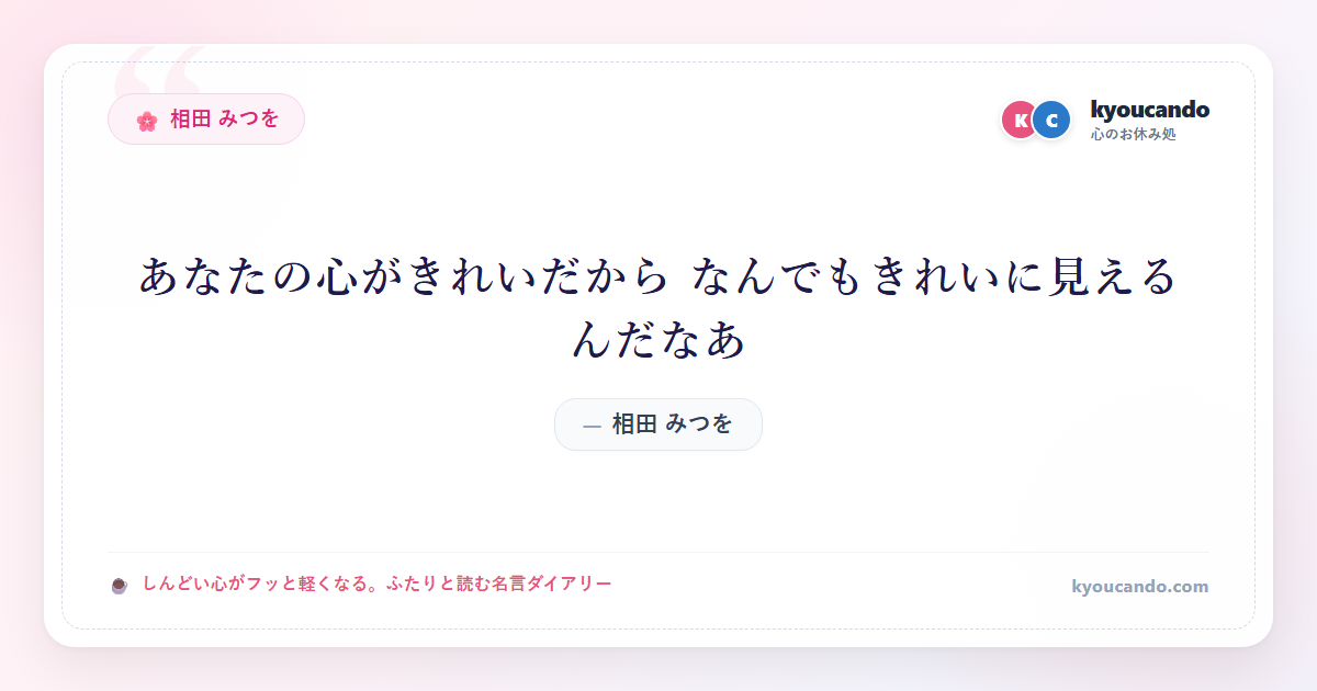 相田 みつを：あなたの心がきれいだから なんでもきれいに見えるんだなあ