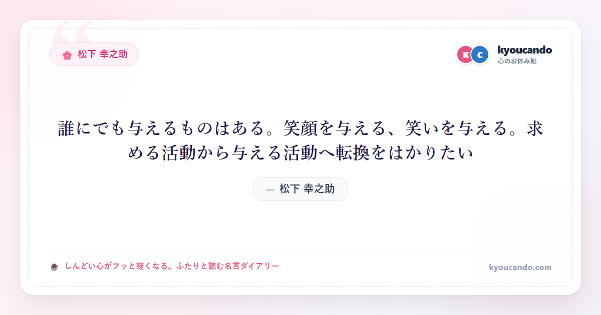 松下 幸之助:誰にでも与えるものはある。笑顔を与える、笑いを与える。求める活動から与える活動へ転換をはかりたい